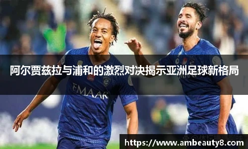 阿尔贾兹拉与浦和的激烈对决揭示亚洲足球新格局