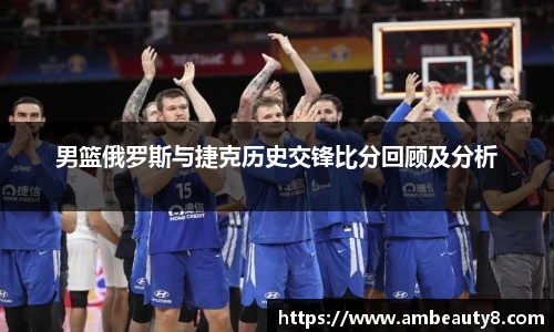 男篮俄罗斯与捷克历史交锋比分回顾及分析