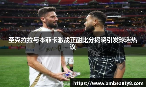 圣克拉拉与本菲卡激战正酣比分揭晓引发球迷热议