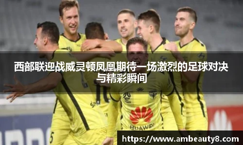 西部联迎战威灵顿凤凰期待一场激烈的足球对决与精彩瞬间